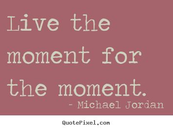 Make custom picture sayings about inspirational - Live the moment for the moment.