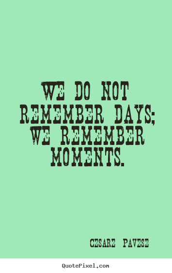 We do not remember days; we remember moments. Cesare  Pavese  inspirational quote