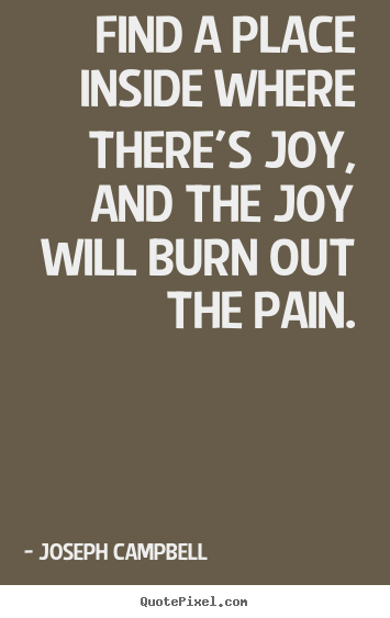 Find a place inside where there's joy, and the joy will burn.. Joseph Campbell famous inspirational quote