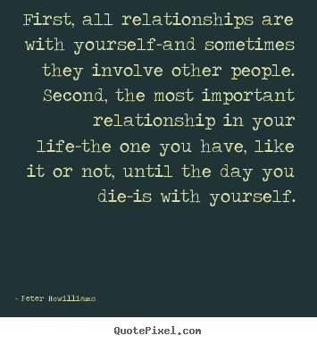 First, all relationships are with yourself-and sometimes they involve.. Peter Mcwilliams great inspirational sayings