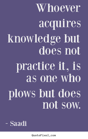 Saadi picture quote - Whoever acquires knowledge but does not practice.. - Inspirational quotes