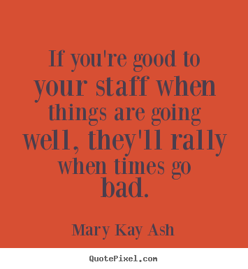 Mary Kay Ash picture quote - If you're good to your staff when things are going.. - Inspirational quotes