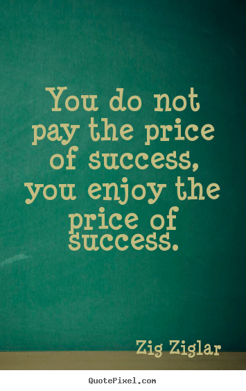 Inspirational quotes - You do not pay the price of success, you enjoy the price..
