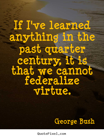 George Bush picture quotes - If i've learned anything in the past quarter century, it is that we.. - Inspirational quotes