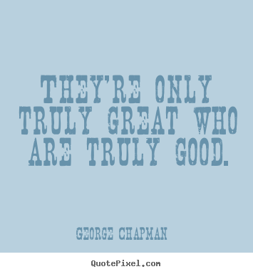 They're only truly great who are truly good. George Chapman  inspirational quotes