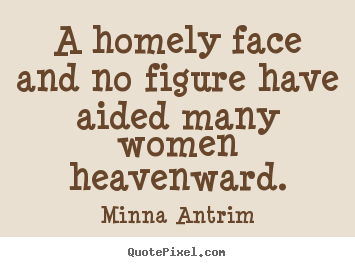 Minna Antrim poster quotes - A homely face and no figure have aided many women heavenward. - Inspirational quotes
