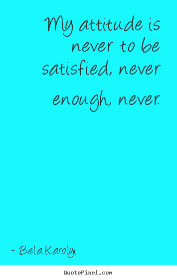 Inspirational quotes - My attitude is never to be satisfied, never enough, never.