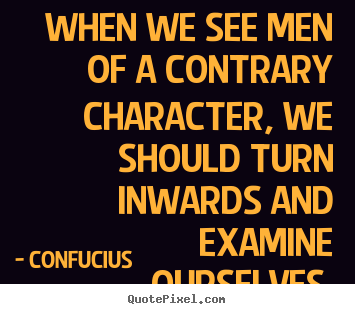 Inspirational quotes - When we see men of a contrary character, we should turn inwards and..