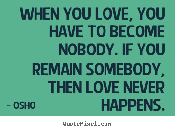 Create picture quotes about inspirational - When you love, you have to become nobody. if you remain somebody, then..