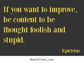 Inspirational sayings - If you want to improve, be content to be thought foolish and stupid.