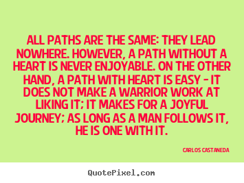 All paths are the same: they lead nowhere. however, a path without.. Carlos Castaneda famous inspirational quotes