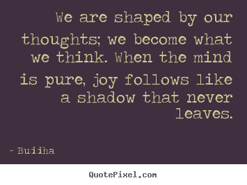 We are shaped by our thoughts; we become what we think... Buddha top inspirational quotes
