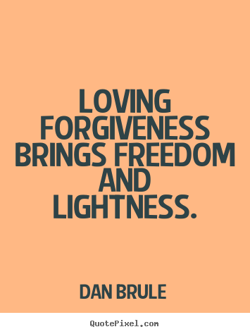 Loving forgiveness brings freedom and lightness. Dan Brule greatest inspirational quote