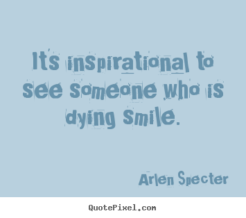 Inspirational quotes - It's inspirational to see someone who is dying smile.