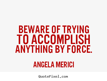 Beware of trying to accomplish anything by force. Angela Merici great inspirational quotes