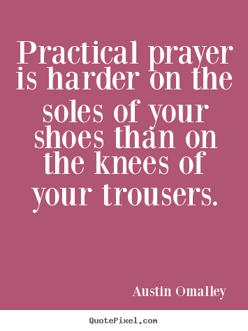 Austin Omalley image quote - Practical prayer is harder on the soles.. - Inspirational quotes