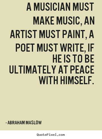 A musician must make music, an artist must paint, a poet.. Abraham Maslow greatest inspirational quotes