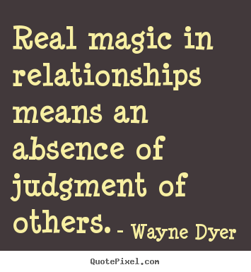 Real magic in relationships means an absence of judgment of others ...