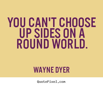 You can't choose up sides on a round world. Wayne Dyer popular inspirational quotes