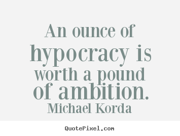 An ounce of hypocracy is worth a pound of ambition. Michael Korda  inspirational sayings