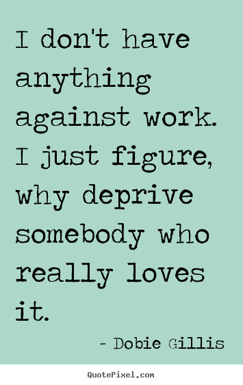 I don't have anything against work. i just figure, why deprive.. Dobie Gillis  inspirational quotes