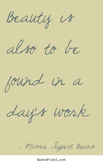 Beauty is also to be found in a day's work. Mamie Sypert Burns famous inspirational quotes
