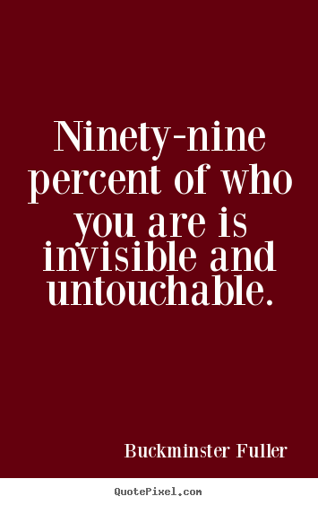 Inspirational quote - Ninety-nine percent of who you are is invisible and untouchable.