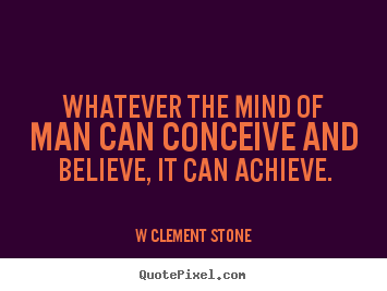 W Clement Stone picture quotes - Whatever the mind of man can conceive and believe, it can achieve. - Inspirational quotes