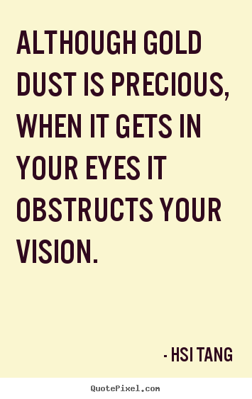 Although gold dust is precious, when it gets in your eyes it obstructs.. Hsi Tang  inspirational quote