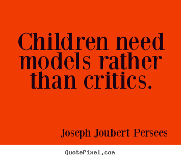 Children need models rather than critics. Joseph Joubert Persees good inspirational quotes