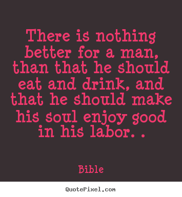 There is nothing better for a man, than that he should eat and.. Bible  inspirational quote