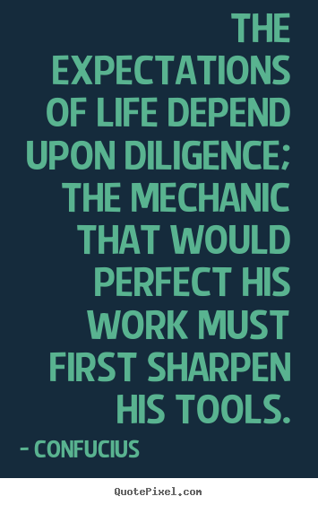 Inspirational quote - The expectations of life depend upon diligence; the mechanic that would..