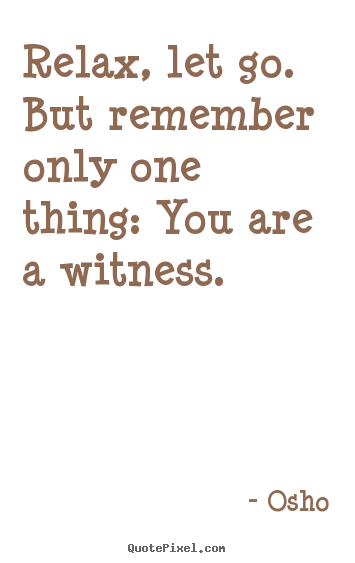 Quotes about inspirational - Relax, let go. but remember only one thing: you are a witness.