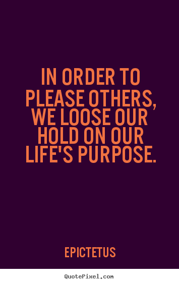 In order to please others, we loose our hold on our life's purpose. Epictetus  inspirational quotes