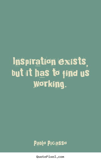 Inspiration exists, but it has to find us working. Pablo Picasso  inspirational quotes