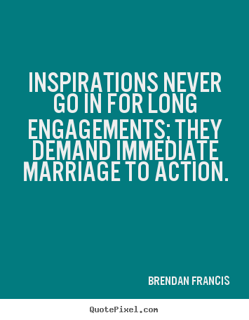 Inspirations never go in for long engagements; they demand.. Brendan Francis best inspirational quote