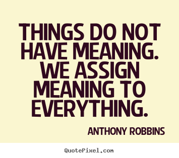Anthony Robbins picture quotes - Things do not have meaning. we assign meaning to everything. - Inspirational quotes