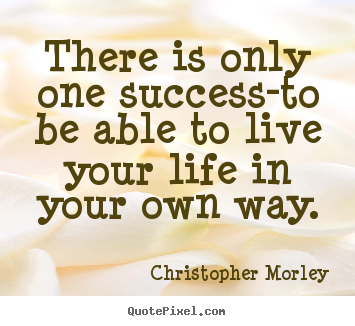 There is only one success-to be able to live your life in your.. Christopher Morley greatest inspirational quote