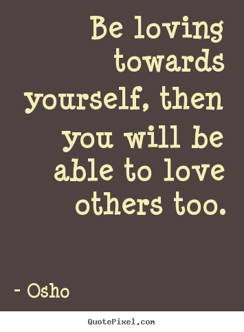 Be loving towards yourself, then you will be.. Osho  inspirational quote