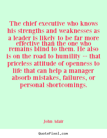 The chief executive who knows his strengths and weaknesses as a.. John Adair greatest inspirational sayings