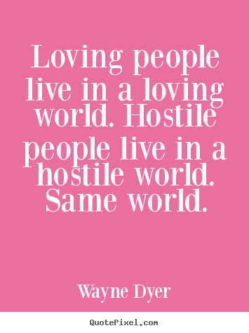 Loving people live in a loving world. hostile people live.. Wayne Dyer best inspirational quotes