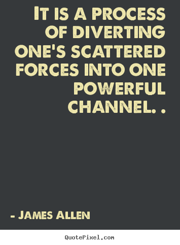 James Allen picture quotes - It is a process of diverting one's scattered forces.. - Inspirational quote