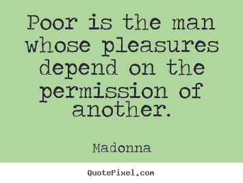 Poor is the man whose pleasures depend on the permission.. Madonna great inspirational quotes