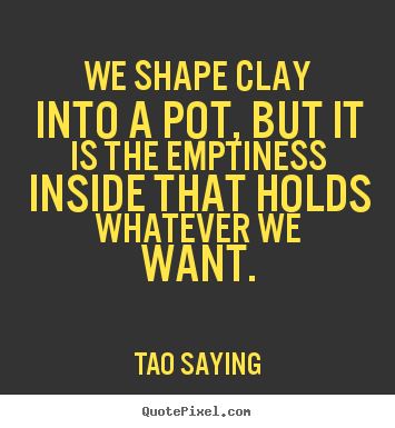Inspirational quotes - We shape clay into a pot, but it is the emptiness..