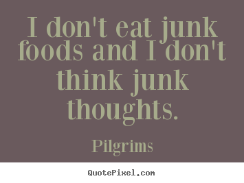 Pilgrims picture quotes - I don't eat junk foods and i don't think.. - Inspirational quotes