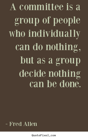 Inspirational sayings - A committee is a group of people who individually can do nothing,..
