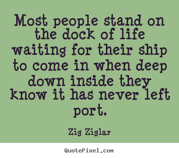 Inspirational quotes - Most people stand on the dock of life waiting..
