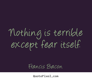 Quote about inspirational - Nothing is terrible except fear itself.