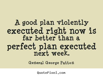 A good plan violently executed right now is.. General George Patton  inspirational quote