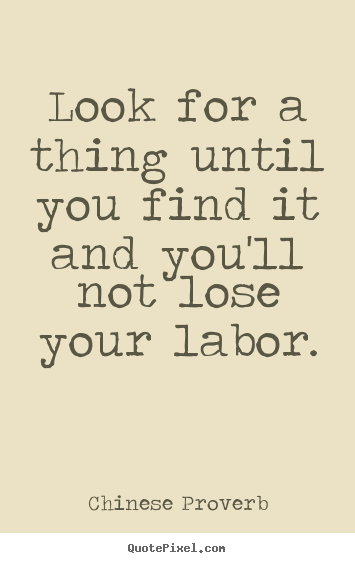 Inspirational quotes - Look for a thing until you find it and you'll not lose your labor.